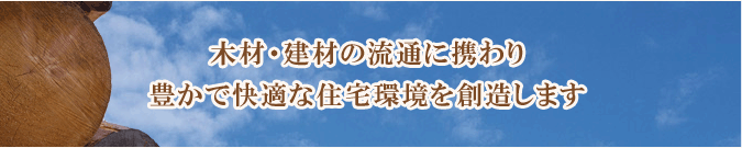 木材・建材の流通に携わり豊かで快適な住宅環境を創造します