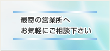 最寄りの営業所へお気軽にご相談ください